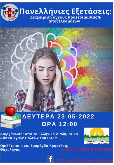 10-05-2022 ΑΦΙΣΑ  ΤΟΥ  ΚΕΠ ΥΓΕΙΑΣ ΤΟΥ ΔΗΜΟΥ ΜΕΓΑΡΕΩΝ ΓΙΑ ΔΙΑΔΙΚΤΥΑΚΗ ΔΡΑΣΗ ΜΕ ΘΕΜΑ «ΠΑΝΕΛΛΗΝΙΕΣ ΕΞΕΤΑΣΕΙΣ: ΔΙΑΧΕΙΡΙΣΗ ΑΓΧΟΥΣ ΠΡΟΕΤΟΙΜΑΣΙΑΣ & ΑΠΟΤΕΛΕΣΜΑΤΩΝ», ΠΟΥ ΠΡΑΓΜΑΤΟΠΟΙΕΙΤΑΙ ΤΗ ΔΕΥΤΕΡΑ 23 ΜΑΪΟΥ 2022ΚΑΙ ΩΡΑ 12:00 ΑΠΟ ΤΟ ΕΛΛΗΝΙΚΟ ΔΙΑΔΗΜΟΤΙΚΟ ΔΙΚΤΥΟ ΥΓΙΩΝ ΠΟΛΕΩΝ ΤΟΥ Π.Ο.Υ. ΚΑΙ ΤΑ ΚΕΠ ΥΓΕΙΑΣ.